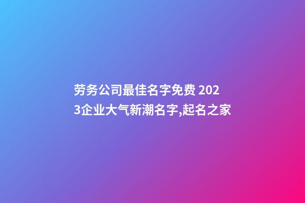 劳务公司最佳名字免费 2023企业大气新潮名字,起名之家